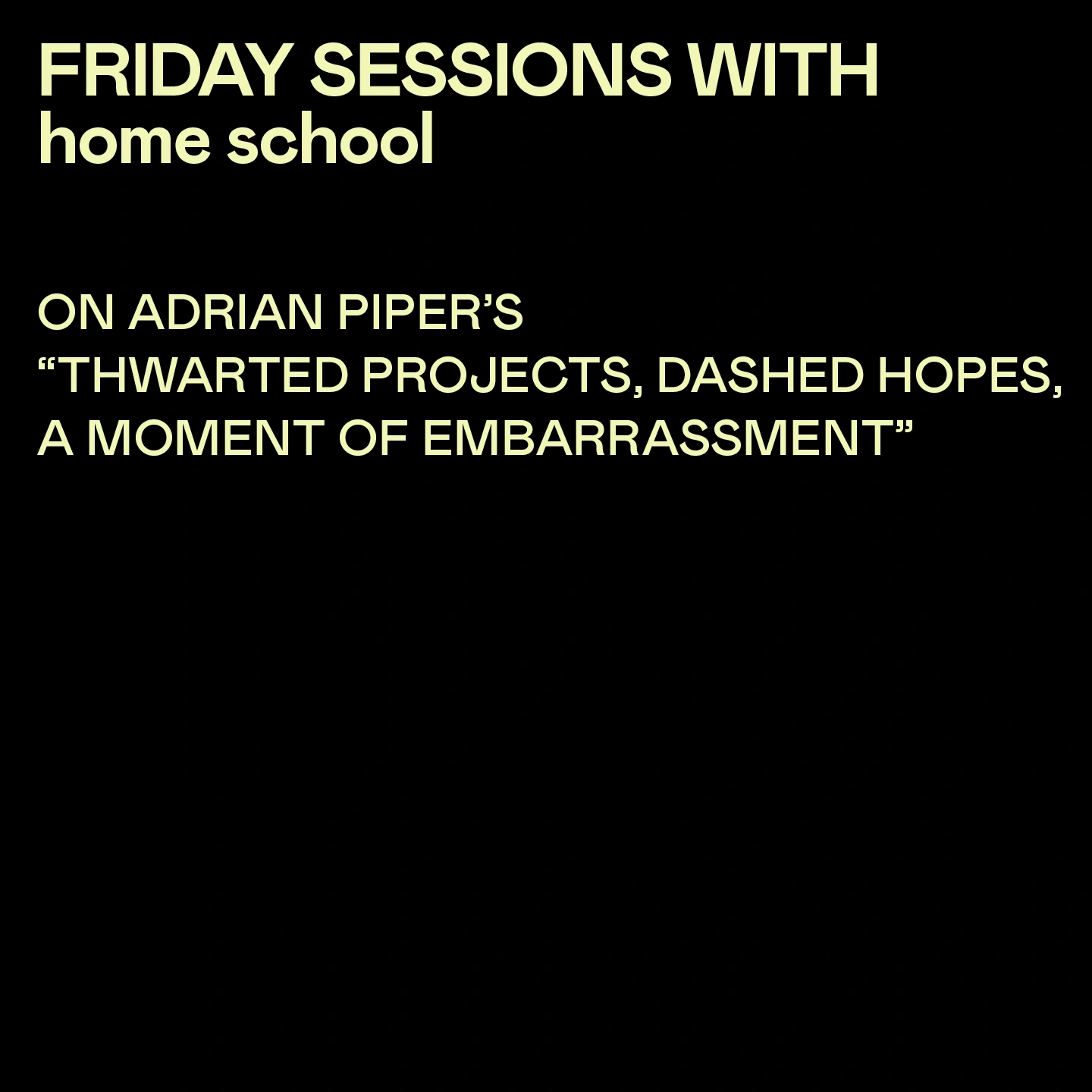 Friday Sessions with home school: manuel arturo abreu with Darla Migan | On Adrian Piper's "Thwarted Projects, Dashed Hopes, A Moment of Embarrassment" 