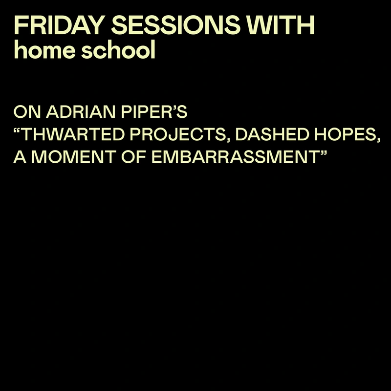 Friday Sessions with home school: manuel arturo abreu with Darla Migan | On Adrian Piper's "Thwarted Projects, Dashed Hopes, A Moment of Embarrassment" 
