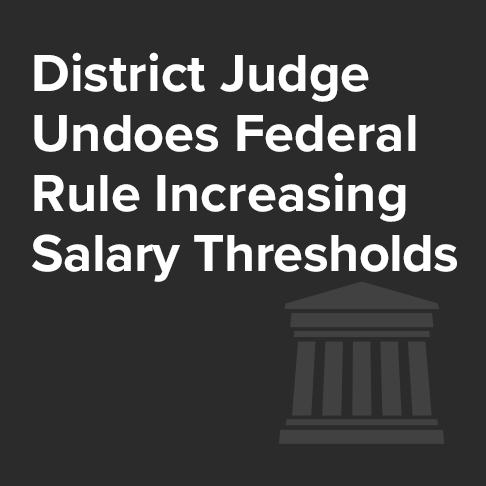 District Judge Undoes Federal Rule Increasing Salary Thresholds for Executive-Administrative-Professional and Highly Compensated Employee Classifications